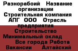 Разнорабоий › Название организации ­ Строительная компания АПГ, ООО › Отрасль предприятия ­ Строительство › Минимальный оклад ­ 30 000 - Все города Работа » Вакансии   . Алтайский край,Славгород г.